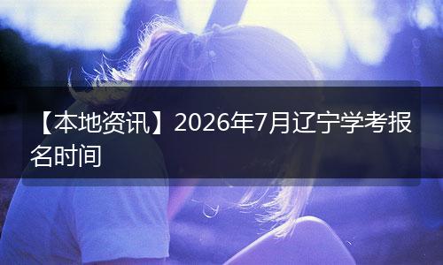 【本地资讯】2026年7月辽宁学考报名时间