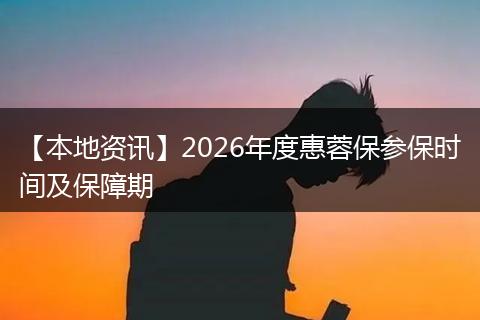 【本地资讯】2026年度惠蓉保参保时间及保障期