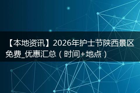 【本地资讯】2026年护士节陕西景区免费_优惠汇总（时间+地点）