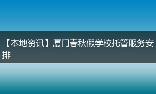 【本地资讯】厦门春秋假学校托管服务安排
