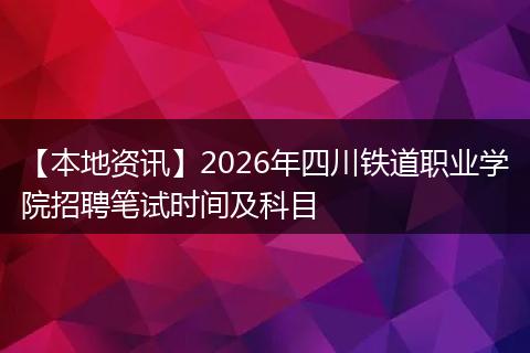 【本地资讯】2026年四川铁道职业学院招聘笔试时间及科目