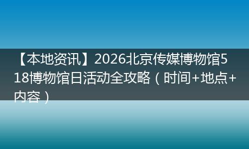【本地资讯】2026北京传媒博物馆518博物馆日活动全攻略（时间+地点+内容）