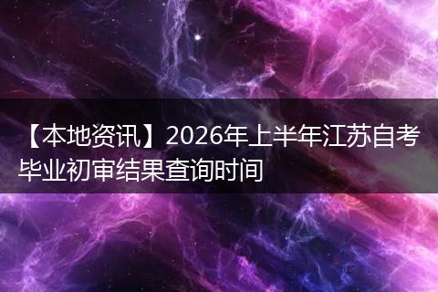 【本地资讯】2026年上半年江苏自考毕业初审结果查询时间