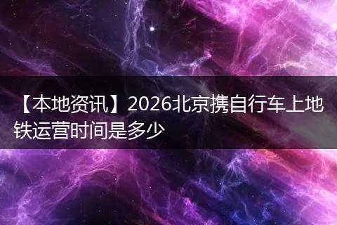 【本地资讯】2026北京携自行车上地铁运营时间是多少