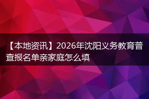 【本地资讯】2026年沈阳义务教育普查报名单亲家庭怎么填