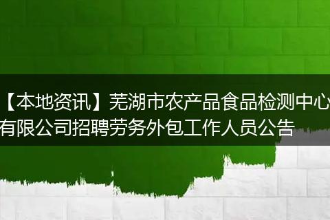 【本地资讯】芜湖市农产品食品检测中心有限公司招聘劳务外包工作人员公告