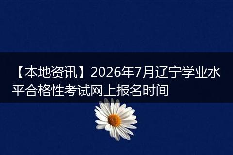 【本地资讯】2026年7月辽宁学业水平合格性考试网上报名时间