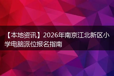 【本地资讯】2026年南京江北新区小学电脑派位报名指南