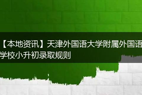 【本地资讯】天津外国语大学附属外国语学校小升初录取规则