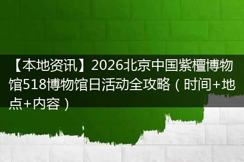 【本地资讯】2026北京中国紫檀博物馆518博物馆日活动全攻略（时间+地点+内容）