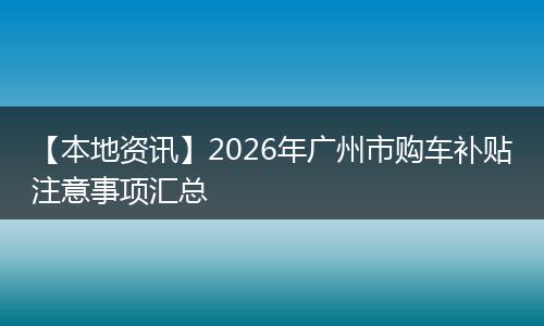 【本地资讯】2026年广州市购车补贴注意事项汇总