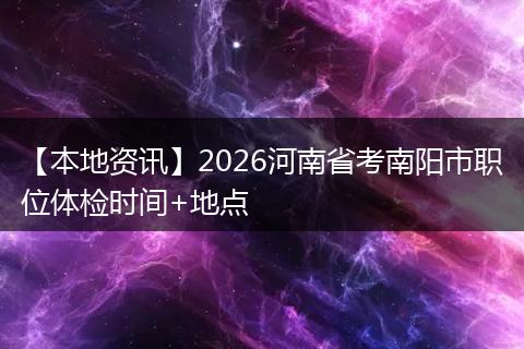 【本地资讯】2026河南省考南阳市职位体检时间+地点