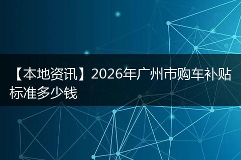 【本地资讯】2026年广州市购车补贴标准多少钱