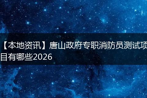【本地资讯】唐山政府专职消防员测试项目有哪些2026