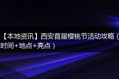 【本地资讯】西安首届樱桃节活动攻略（时间+地点+亮点）