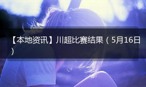 【本地资讯】川超比赛结果（5月16日）