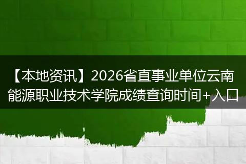 【本地资讯】2026省直事业单位云南能源职业技术学院成绩查询时间+入口
