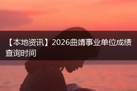【本地资讯】2026曲靖事业单位成绩查询时间