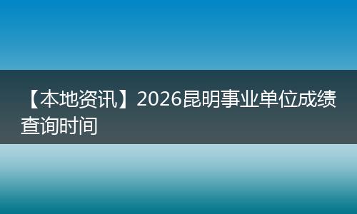【本地资讯】2026昆明事业单位成绩查询时间