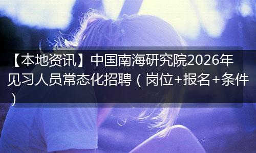 【本地资讯】中国南海研究院2026年见习人员常态化招聘（岗位+报名+条件）