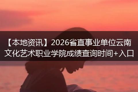 【本地资讯】2026省直事业单位云南文化艺术职业学院成绩查询时间+入口