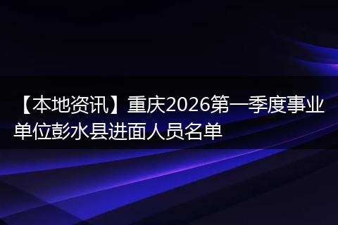 【本地资讯】重庆2026第一季度事业单位彭水县进面人员名单