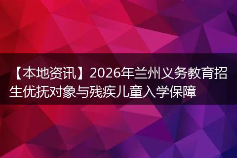 【本地资讯】2026年兰州义务教育招生优抚对象与残疾儿童入学保障