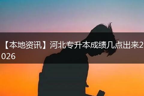 【本地资讯】河北专升本成绩几点出来2026