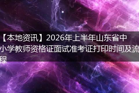 【本地资讯】2026年上半年山东省中小学教师资格证面试准考证打印时间及流程