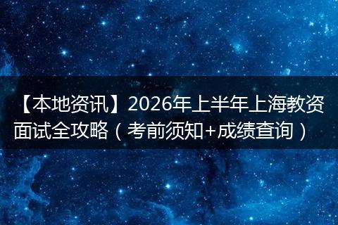 【本地资讯】2026年上半年上海教资面试全攻略（考前须知+成绩查询）