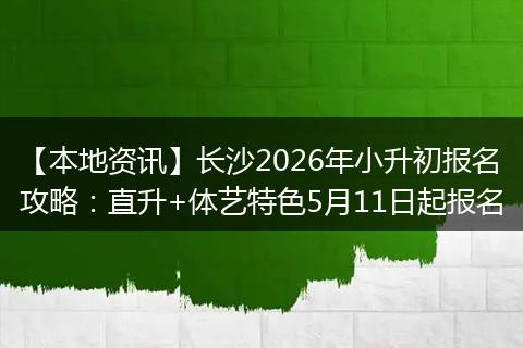 【本地资讯】长沙2026年小升初报名攻略：直升+体艺特色5月11日起报名