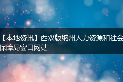 【本地资讯】西双版纳州人力资源和社会保障局窗口网站