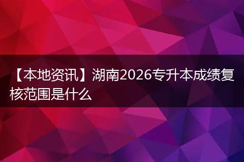 【本地资讯】湖南2026专升本成绩复核范围是什么