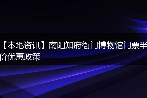 【本地资讯】南阳知府衙门博物馆门票半价优惠政策