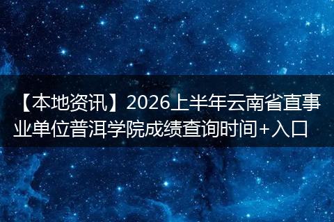 【本地资讯】2026上半年云南省直事业单位普洱学院成绩查询时间+入口