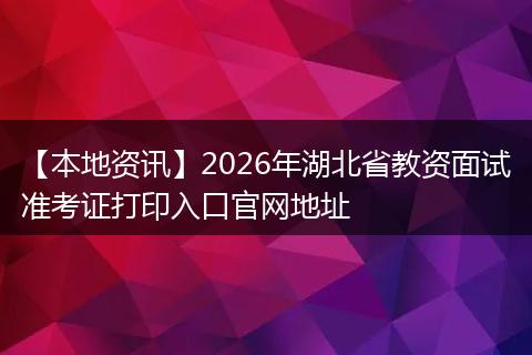 【本地资讯】2026年湖北省教资面试准考证打印入口官网地址