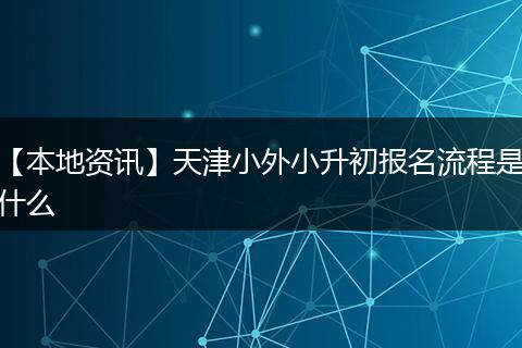 【本地资讯】天津小外小升初报名流程是什么
