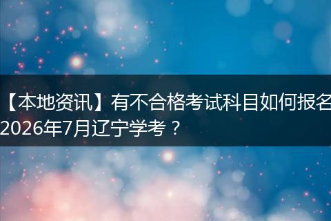 【本地资讯】有不合格考试科目如何报名2026年7月辽宁学考？