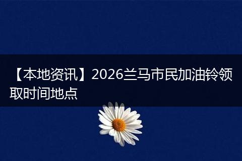【本地资讯】2026兰马市民加油铃领取时间地点