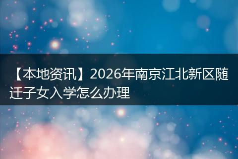 【本地资讯】2026年南京江北新区随迁子女入学怎么办理