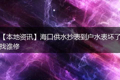 【本地资讯】海口供水抄表到户水表坏了找谁修