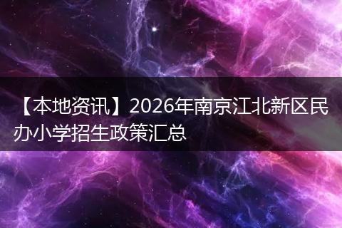 【本地资讯】2026年南京江北新区民办小学招生政策汇总