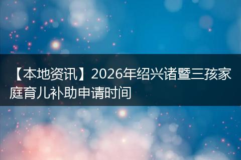 【本地资讯】2026年绍兴诸暨三孩家庭育儿补助申请时间