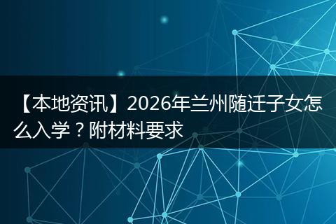 【本地资讯】2026年兰州随迁子女怎么入学？附材料要求