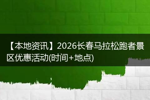 【本地资讯】2026长春马拉松跑者景区优惠活动(时间+地点)