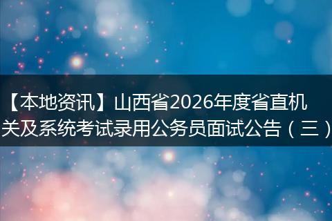 【本地资讯】山西省2026年度省直机关及系统考试录用公务员面试公告（三）
