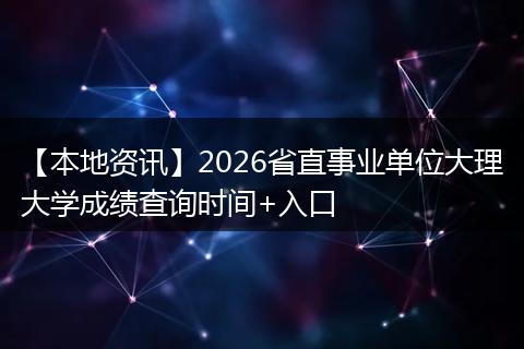 【本地资讯】2026省直事业单位大理大学成绩查询时间+入口