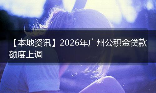 【本地资讯】2026年广州公积金贷款额度上调