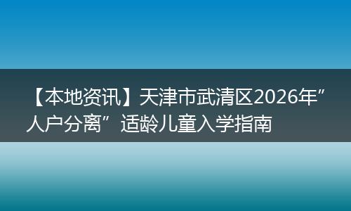 【本地资讯】天津市武清区2026年”人户分离”适龄儿童入学指南