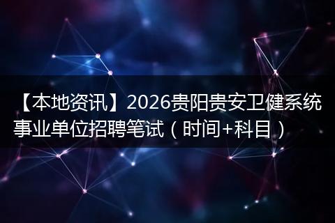 【本地资讯】2026贵阳贵安卫健系统事业单位招聘笔试（时间+科目）